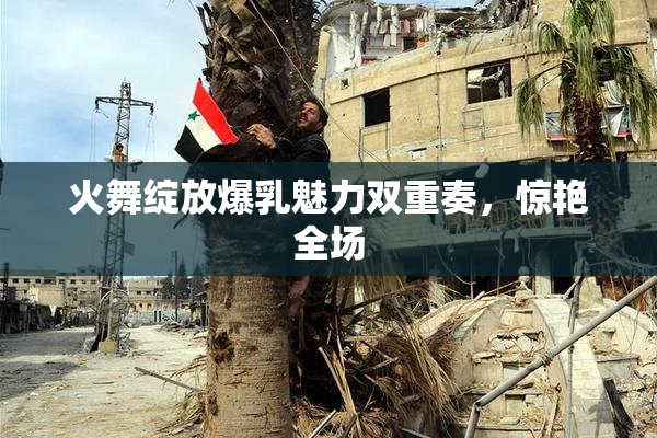 火舞绽放爆乳魅力双重奏，惊艳全场