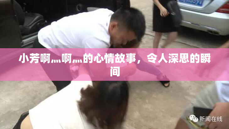 小芳啊灬啊灬的心情故事，令人深思的瞬间