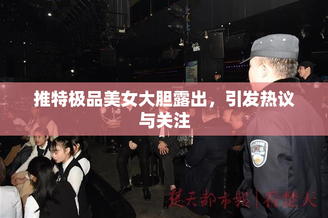 推特极品美女大胆露出，引发热议与关注