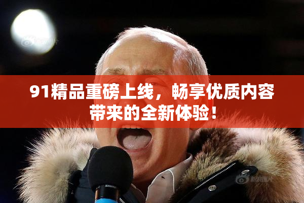 91精品重磅上线，畅享优质内容带来的全新体验！