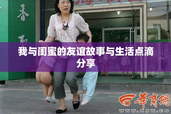 我与闺蜜的友谊故事与生活点滴分享