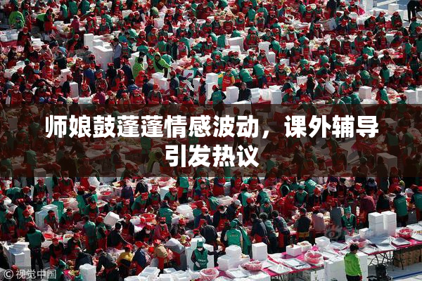 师娘鼓蓬蓬情感波动，课外辅导引发热议