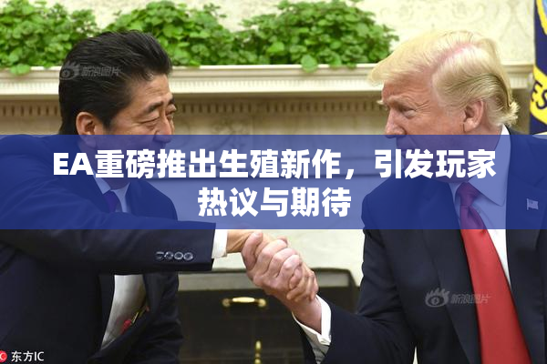 EA重磅推出生殖新作，引发玩家热议与期待