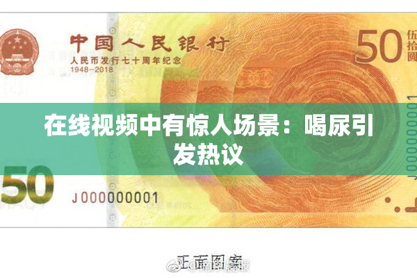 在线视频中有惊人场景：喝尿引发热议