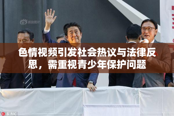 色情视频引发社会热议与法律反思，需重视青少年保护问题