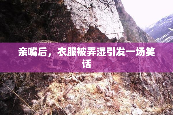 亲嘴后，衣服被弄湿引发一场笑话