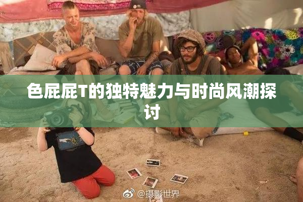 色屁屁T的独特魅力与时尚风潮探讨