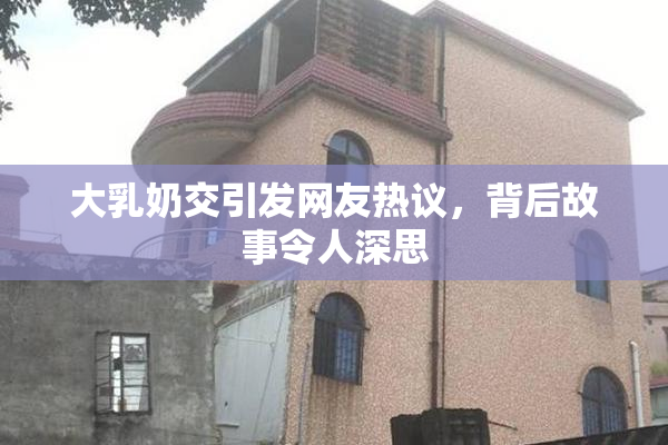 大乳奶交引发网友热议，背后故事令人深思