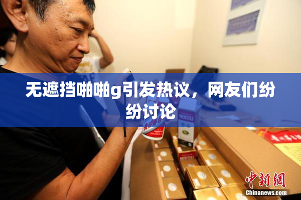 无遮挡啪啪g引发热议，网友们纷纷讨论