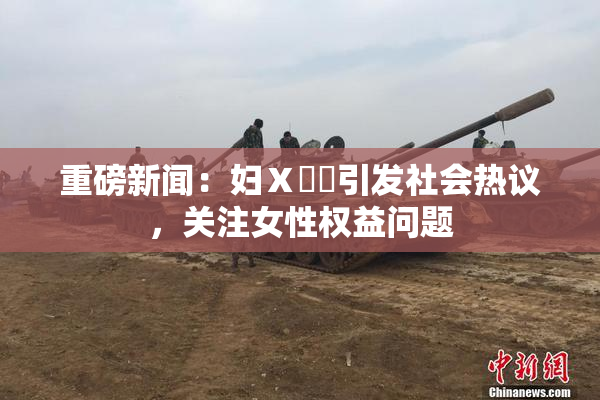 重磅新闻：妇Ⅹ乄乂引发社会热议，关注女性权益问题