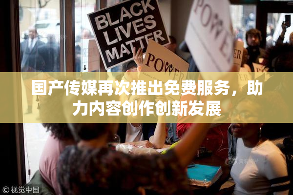 国产传媒再次推出免费服务，助力内容创作创新发展