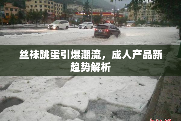 丝袜跳蛋引爆潮流，成人产品新趋势解析