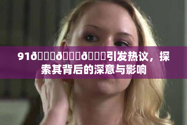 91🍆🍑🔞引发热议，探索其背后的深意与影响