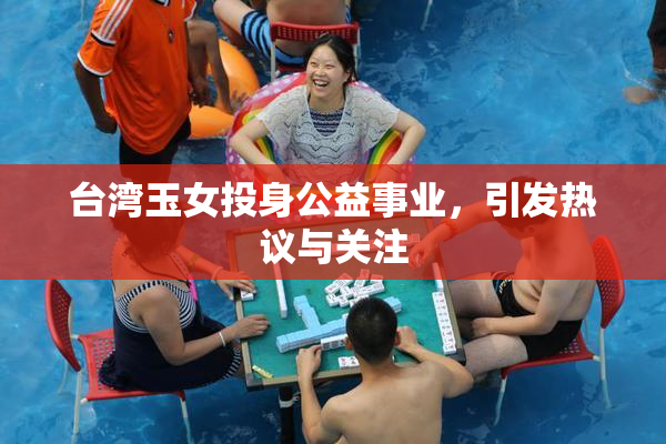 台湾玉女投身公益事业，引发热议与关注