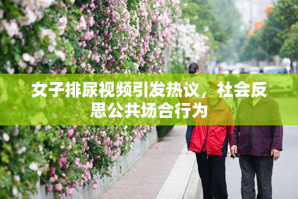 女子排尿视频引发热议，社会反思公共场合行为