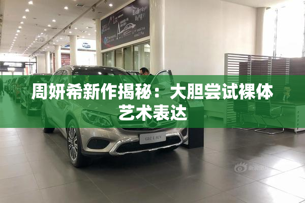 周妍希新作揭秘：大胆尝试裸体艺术表达