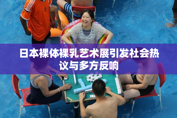 日本裸体裸乳艺术展引发社会热议与多方反响
