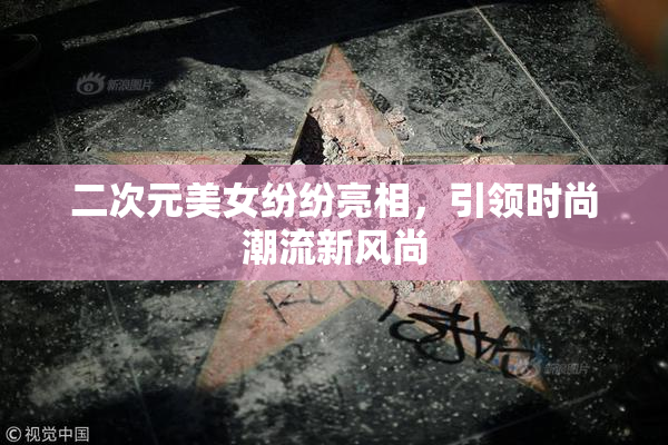 二次元美女纷纷亮相，引领时尚潮流新风尚