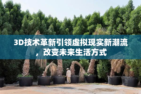 3D技术革新引领虚拟现实新潮流，改变未来生活方式
