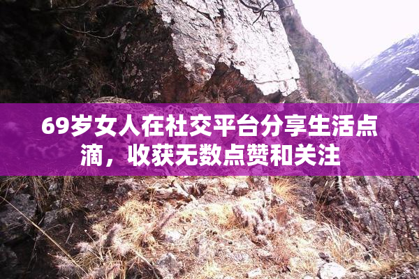 69岁女人在社交平台分享生活点滴，收获无数点赞和关注