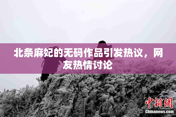 北条麻妃的无码作品引发热议，网友热情讨论