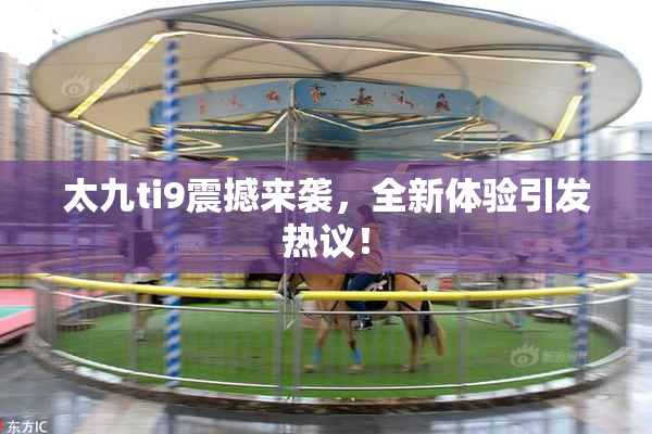 太九ti9震撼来袭，全新体验引发热议！