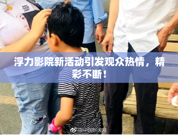 浮力影院新活动引发观众热情，精彩不断！