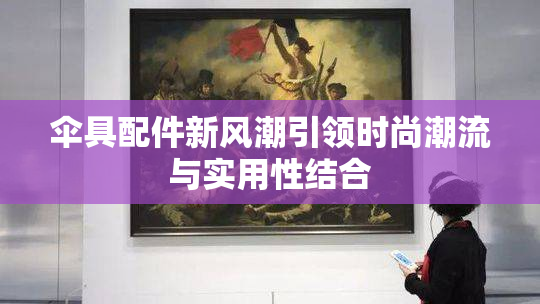 伞具配件新风潮引领时尚潮流与实用性结合