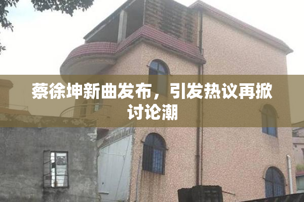 蔡徐坤新曲发布，引发热议再掀讨论潮