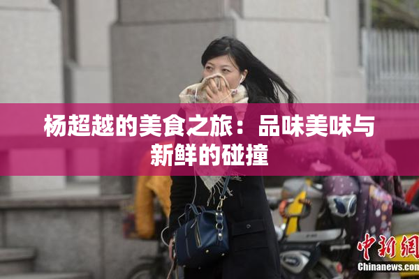 杨超越的美食之旅：品味美味与新鲜的碰撞