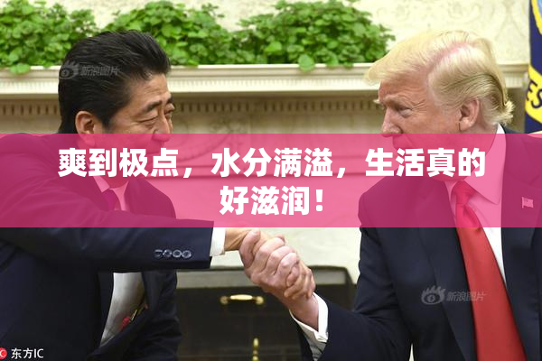 爽到极点，水分满溢，生活真的好滋润！