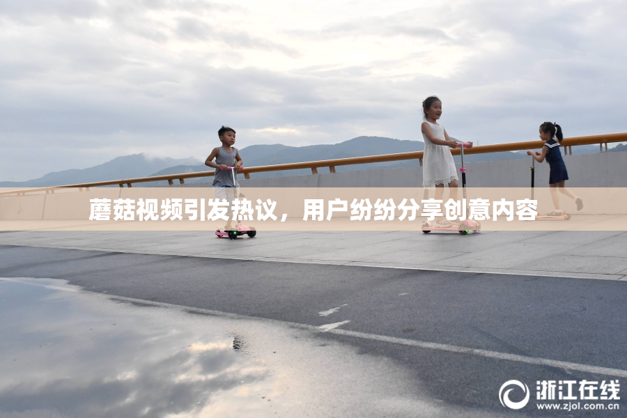 蘑菇视频引发热议，用户纷纷分享创意内容