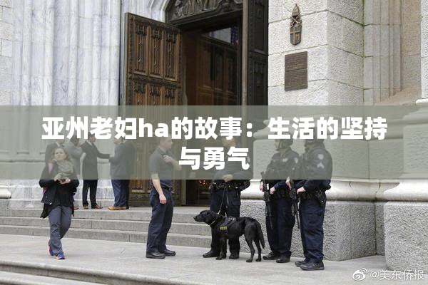亚州老妇ha的故事：生活的坚持与勇气