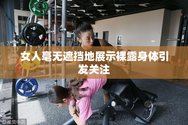 女人毫无遮挡地展示裸露身体引发关注