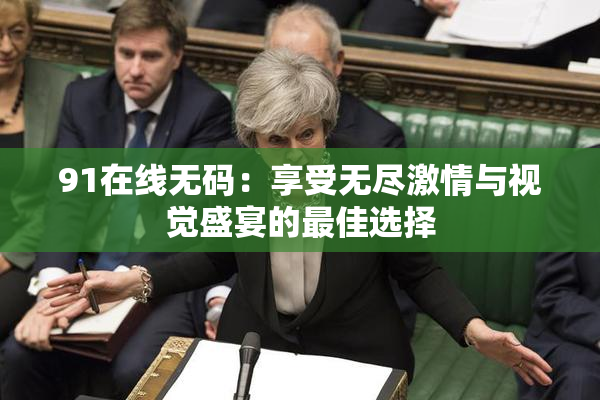 91在线无码：享受无尽激情与视觉盛宴的最佳选择