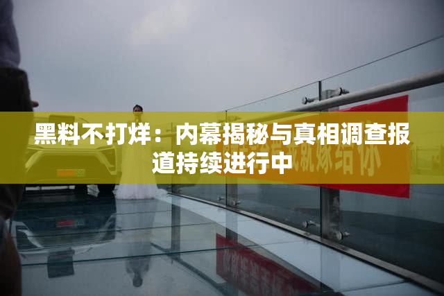黑料不打烊：内幕揭秘与真相调查报道持续进行中