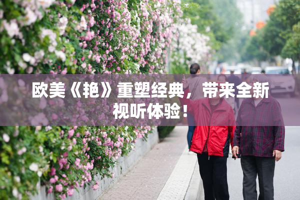 欧美《艳》重塑经典，带来全新视听体验！