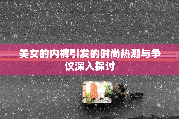 美女的内裤引发的时尚热潮与争议深入探讨