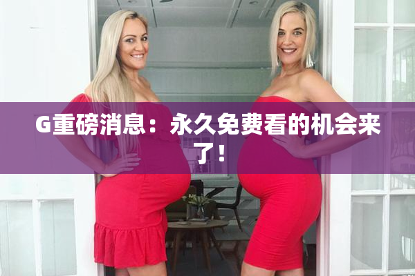 G重磅消息：永久免费看的机会来了！