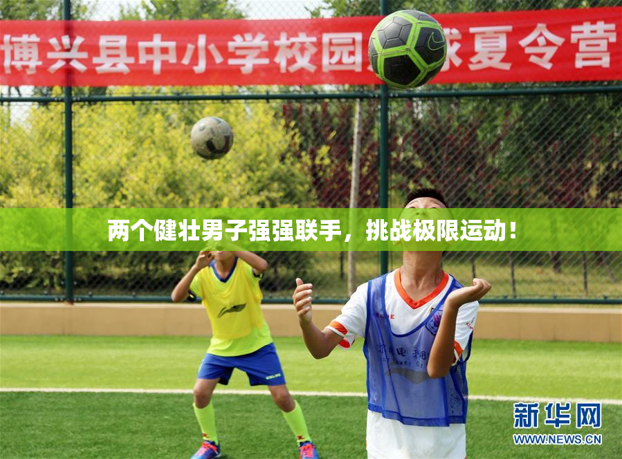 两个健壮男子强强联手，挑战极限运动！