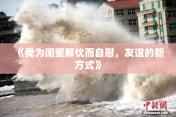 《我为闺蜜解忧而自慰，友谊的新方式》