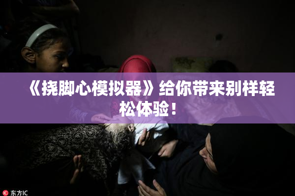 《挠脚心模拟器》给你带来别样轻松体验！