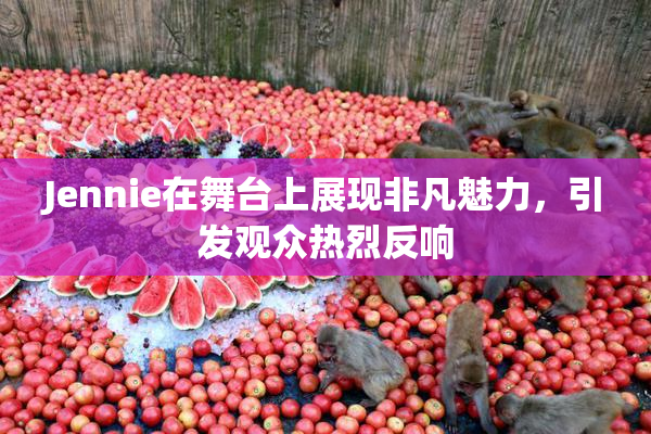 Jennie在舞台上展现非凡魅力，引发观众热烈反响
