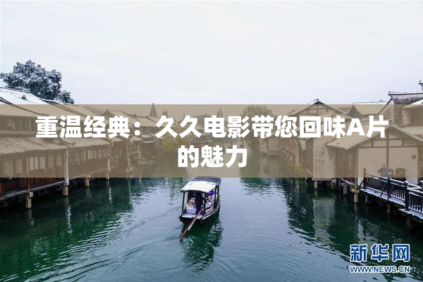 重温经典：久久电影带您回味A片的魅力
