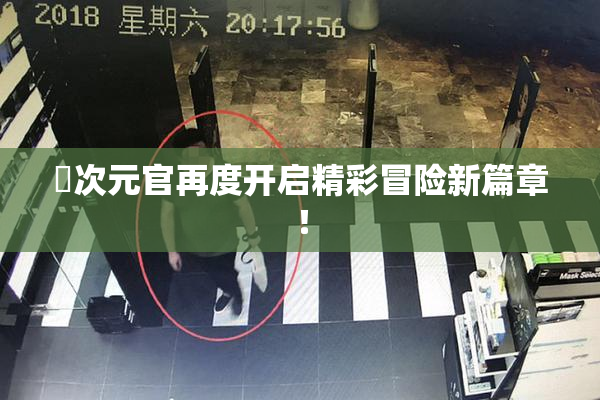 囧次元官再度开启精彩冒险新篇章！