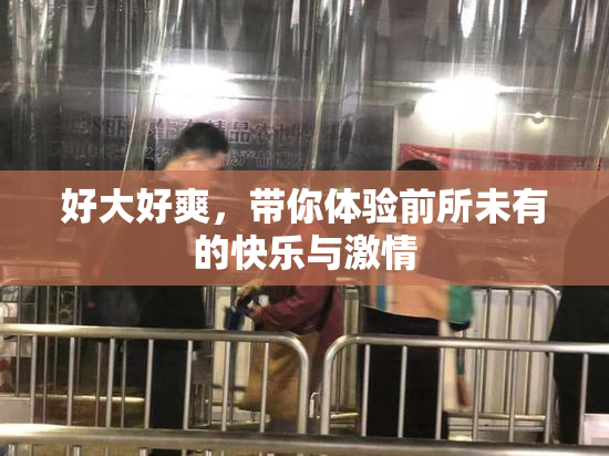 好大好爽，带你体验前所未有的快乐与激情