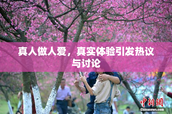 真人做人爱，真实体验引发热议与讨论