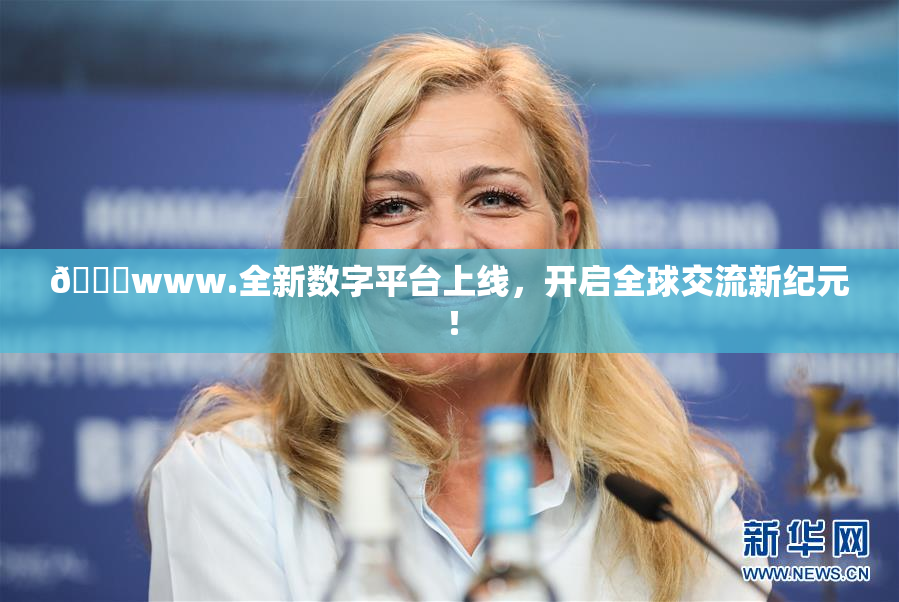 🔞www.全新数字平台上线，开启全球交流新纪元！