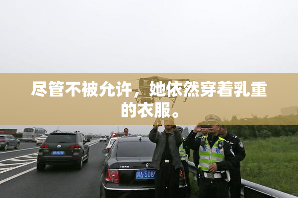 尽管不被允许，她依然穿着乳重的衣服。