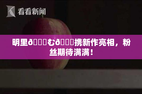 明里😚む🍍携新作亮相，粉丝期待满满！